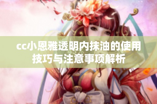 cc小恩雅透明內抹油的使用技巧與注意事項解析