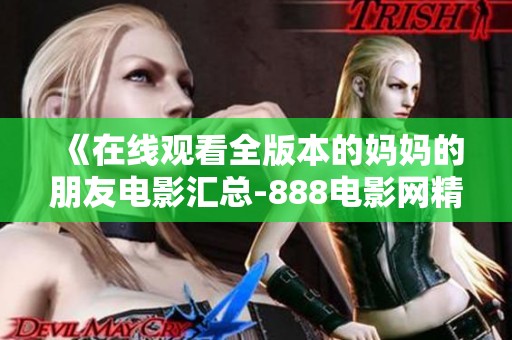 《在線觀看全版本的媽媽的朋友電影匯總-888電影網(wǎng)精選》