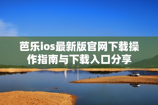 芭樂ios最新版官網(wǎng)下載操作指南與下載入口分享