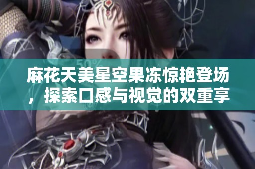 麻花天美星空果凍驚艷登場，探索口感與視覺的雙重享受