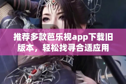 推薦多款芭樂視app下載舊版本，輕松找尋合適應用