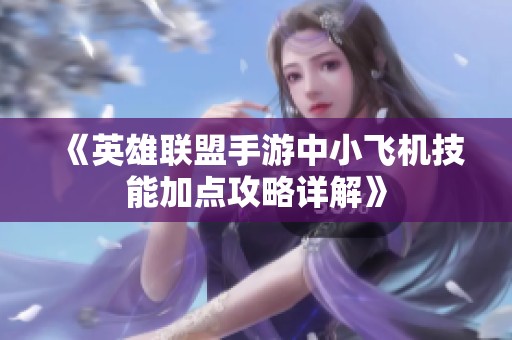 《英雄聯(lián)盟手游中小飛機技能加點攻略詳解》