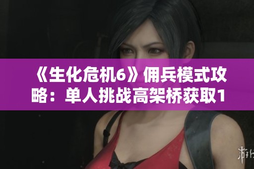 《生化危機6》傭兵模式攻略：單人挑戰高架橋獲取136萬分的技巧解析