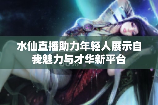 水仙直播助力年輕人展示自我魅力與才華新平臺