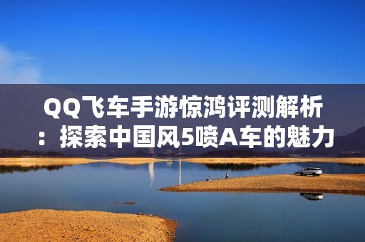 QQ飛車手游驚鴻評測解析：探索中國風5噴A車的魅力與性能