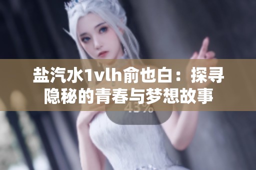 鹽汽水1vlh俞也白：探尋隱秘的青春與夢想故事