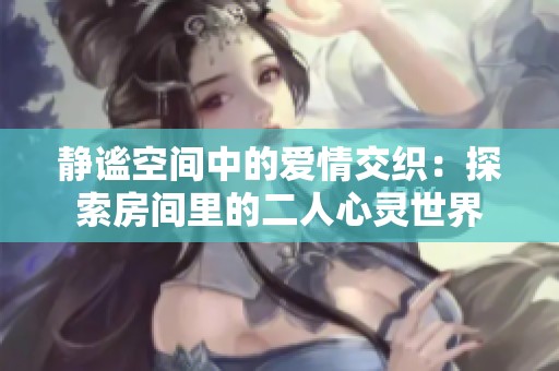 靜謐空間中的愛情交織：探索房間里的二人心靈世界