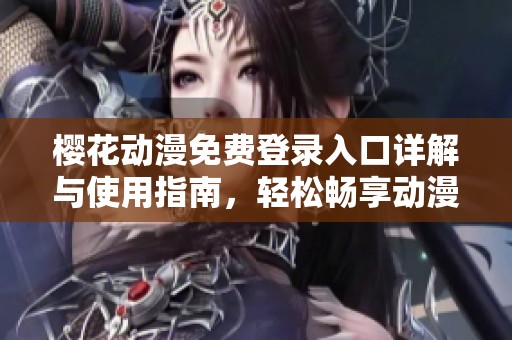 櫻花動漫免費登錄入口詳解與使用指南，輕松暢享動漫世界