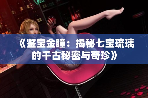《鑒寶金瞳：揭秘七寶琉璃的千古秘密與奇珍》