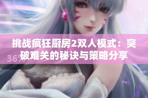 挑戰(zhàn)瘋狂廚房2雙人模式：突破難關(guān)的秘訣與策略分享
