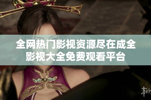 全網熱門影視資源盡在成全影視大全免費觀看平臺