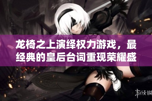 龍椅之上演繹權(quán)力游戲，最經(jīng)典的皇后臺(tái)詞重現(xiàn)榮耀盛世