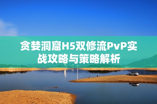 貪婪洞窟H5雙修流PvP實戰攻略與策略解析