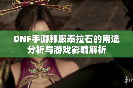 DNF手游韓服泰拉石的用途分析與游戲影響解析