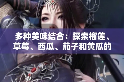 多種美味結(jié)合：探索榴蓮、草莓、西瓜、茄子和黃瓜的獨(dú)特魅力