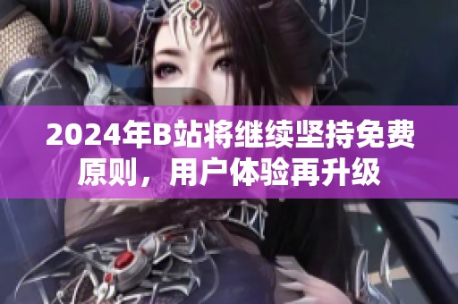 2024年B站將繼續堅持免費原則，用戶體驗再升級