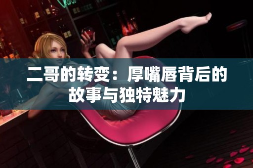 二哥的轉(zhuǎn)變：厚嘴唇背后的故事與獨(dú)特魅力