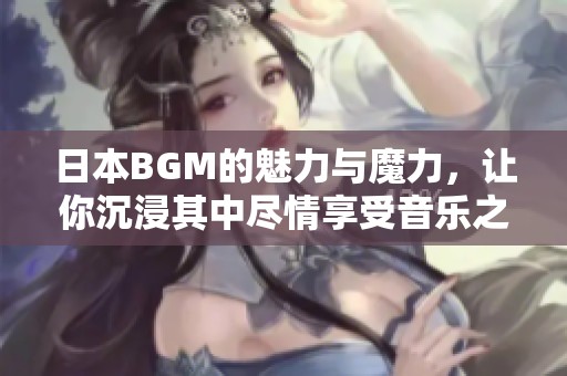 日本BGM的魅力與魔力，讓你沉浸其中盡情享受音樂之旅