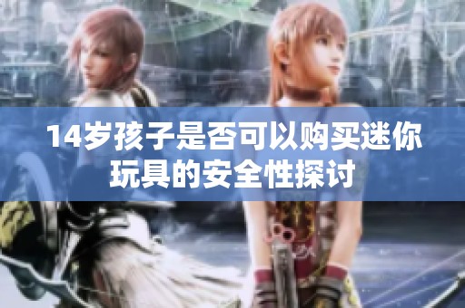 14歲孩子是否可以購買迷你玩具的安全性探討