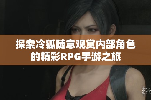 探索冷狐隨意觀賞內部角色的精彩RPG手游之旅