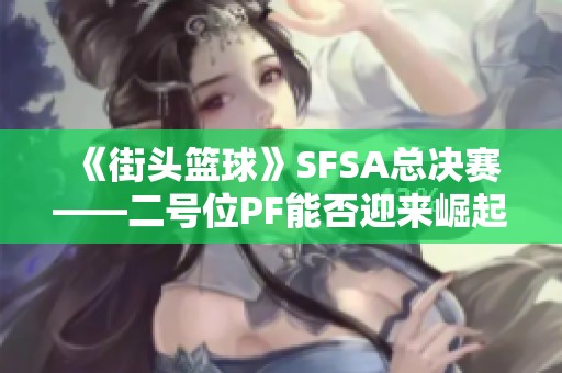 《街頭籃球》SFSA總決賽——二號位PF能否迎來崛起？