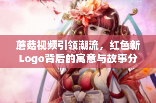 蘑菇視頻引領潮流，紅色新Logo背后的寓意與故事分析