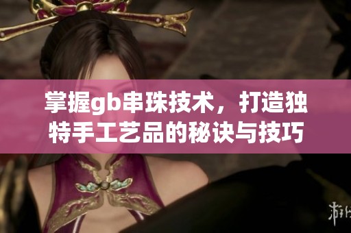 掌握gb串珠技術，打造獨特手工藝品的秘訣與技巧