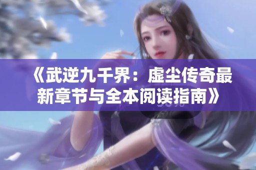 《武逆九千界：虛塵傳奇最新章節與全本閱讀指南》