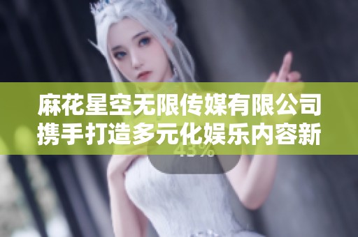 麻花星空無限傳媒有限公司攜手打造多元化娛樂內容新生態