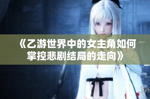 《乙游世界中的女主角如何掌控悲劇結局的走向》