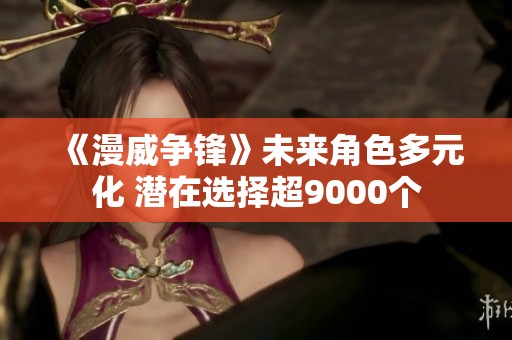 《漫威爭鋒》未來角色多元化 潛在選擇超9000個