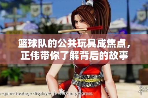 籃球隊的公共玩具成焦點，正偉帶你了解背后的故事