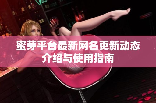 蜜芽平臺最新網名更新動態介紹與使用指南