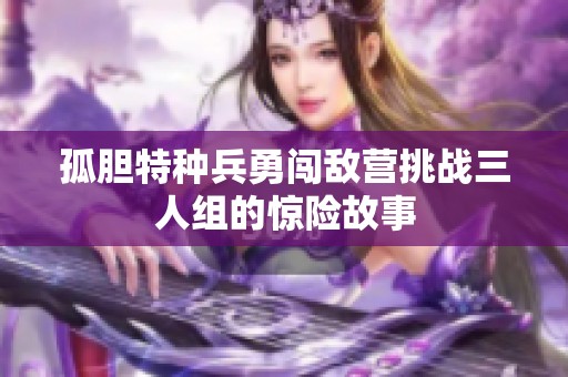孤膽特種兵勇闖敵營挑戰(zhàn)三人組的驚險故事