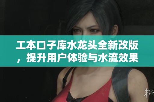 工本口子庫(kù)水龍頭全新改版，提升用戶體驗(yàn)與水流效果