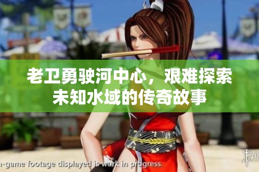 老衛勇駛河中心，艱難探索未知水域的傳奇故事
