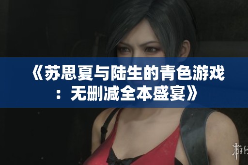 《蘇思夏與陸生的青色游戲：無(wú)刪減全本盛宴》