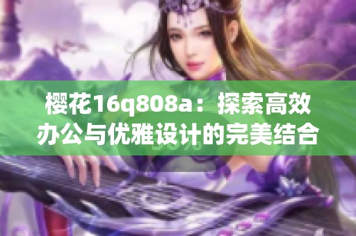 櫻花16q808a：探索高效辦公與優(yōu)雅設(shè)計的完美結(jié)合