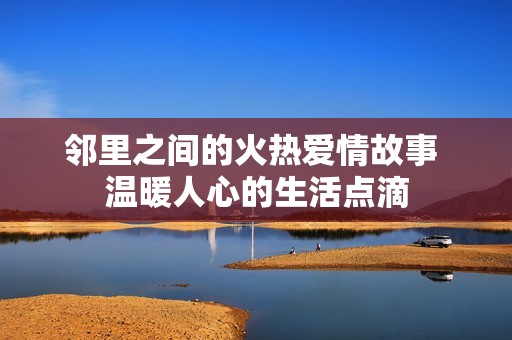 鄰里之間的火熱愛情故事 溫暖人心的生活點滴