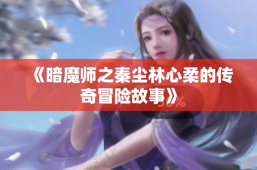 《暗魔師之秦塵林心柔的傳奇冒險(xiǎn)故事》