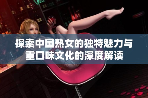 探索中國熟女的獨特魅力與重口味文化的深度解讀