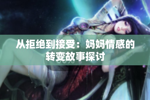 從拒絕到接受：媽媽情感的轉變故事探討