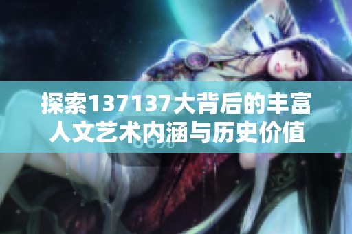 探索137137大背后的豐富人文藝術(shù)內(nèi)涵與歷史價值
