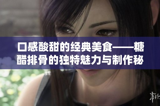口感酸甜的經典美食——糖醋排骨的獨特魅力與制作秘笈