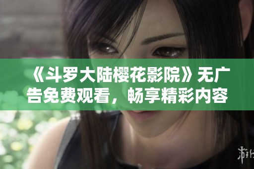 《斗羅大陸櫻花影院》無廣告免費觀看，暢享精彩內容體驗