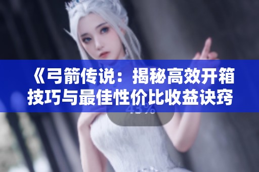 《弓箭傳說：揭秘高效開箱技巧與最佳性價比收益訣竅》