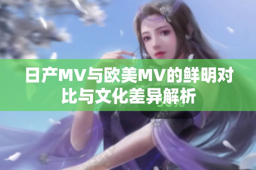 日產(chǎn)MV與歐美MV的鮮明對比與文化差異解析