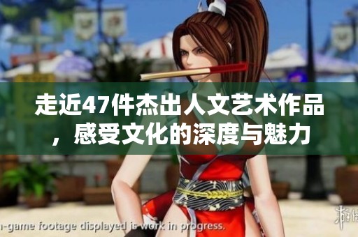 走近47件杰出人文藝術作品，感受文化的深度與魅力