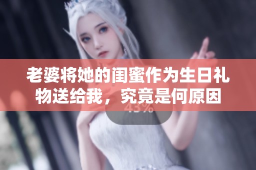 老婆將她的閨蜜作為生日禮物送給我，究竟是何原因