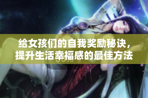 給女孩們的自我獎(jiǎng)勵(lì)秘訣，提升生活幸福感的最佳方法